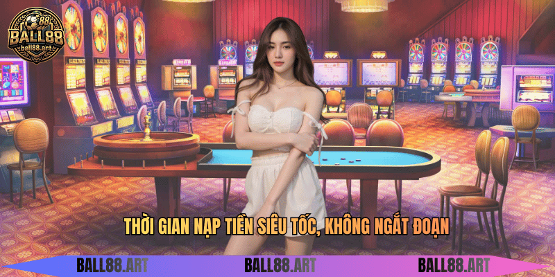 Thời gian nạp tiền siêu tốc, không ngắt đoạn