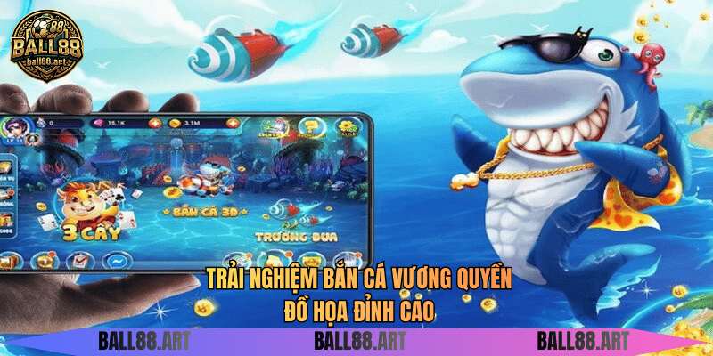 Trải nghiệm bắn cá vương quyền đồ họa đỉnh cao