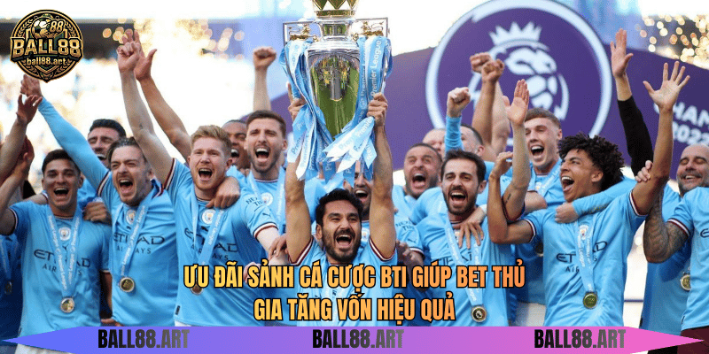 Ưu đãi sảnh cá cược BTI giúp bet thủ gia tăng vốn hiệu quả